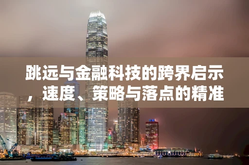 跳远与金融科技的跨界启示，速度、策略与落点的精准融合