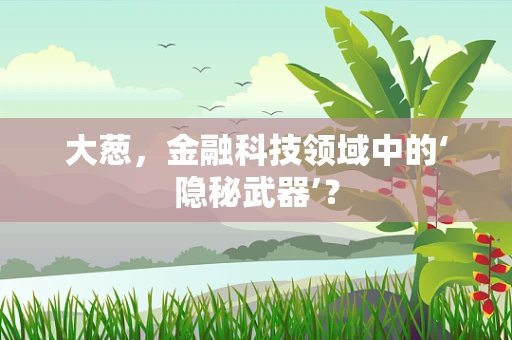 大葱，金融科技领域中的‘隐秘武器’？