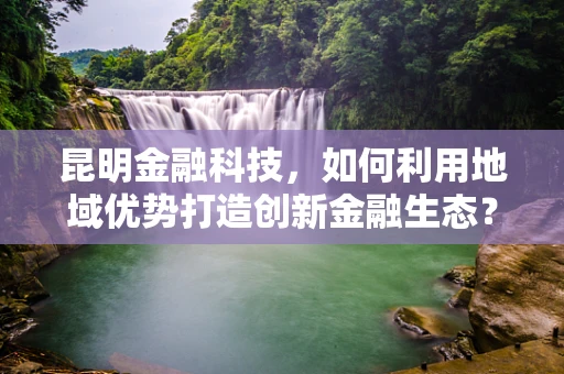 昆明金融科技，如何利用地域优势打造创新金融生态？