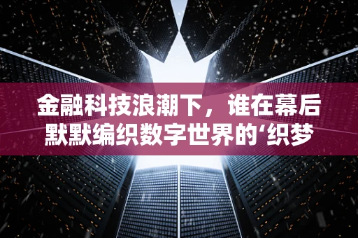 金融科技浪潮下，谁在幕后默默编织数字世界的‘织梦者’？