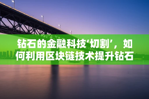 钻石的金融科技‘切割’，如何利用区块链技术提升钻石交易透明度？