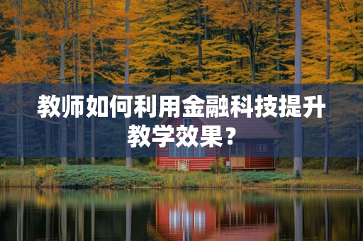 教师如何利用金融科技提升教学效果？