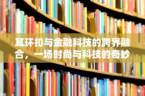 耳环扣与金融科技的跨界融合，一场时尚与科技的奇妙碰撞？