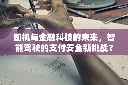 司机与金融科技的未来，智能驾驶的支付安全新挑战？