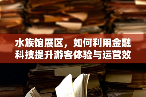 水族馆展区，如何利用金融科技提升游客体验与运营效率？