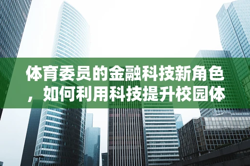 体育委员的金融科技新角色，如何利用科技提升校园体育活动的参与度与效率？