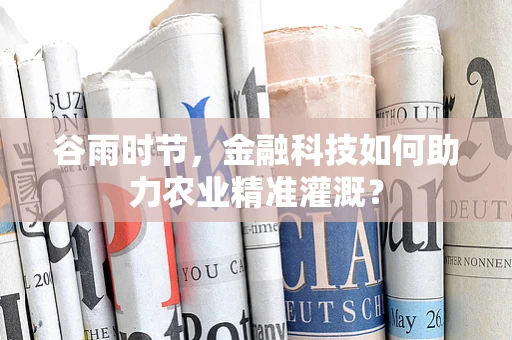 谷雨时节，金融科技如何助力农业精准灌溉？