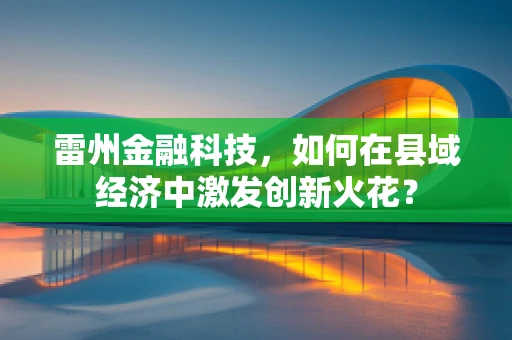 雷州金融科技，如何在县域经济中激发创新火花？