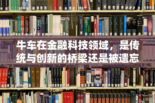 牛车在金融科技领域，是传统与创新的桥梁还是被遗忘的角落？