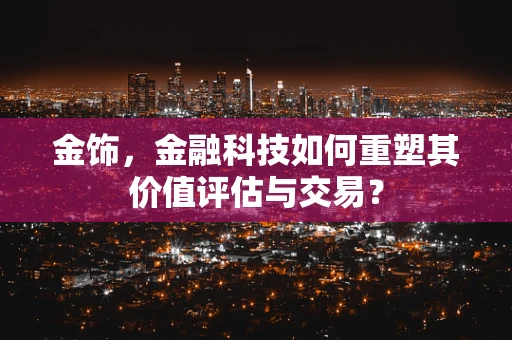 金饰，金融科技如何重塑其价值评估与交易？