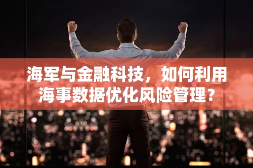 海军与金融科技，如何利用海事数据优化风险管理？