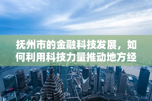 抚州市的金融科技发展，如何利用科技力量推动地方经济？