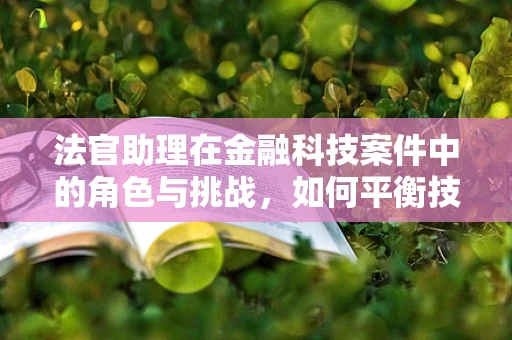 法官助理在金融科技案件中的角色与挑战，如何平衡技术与法律？