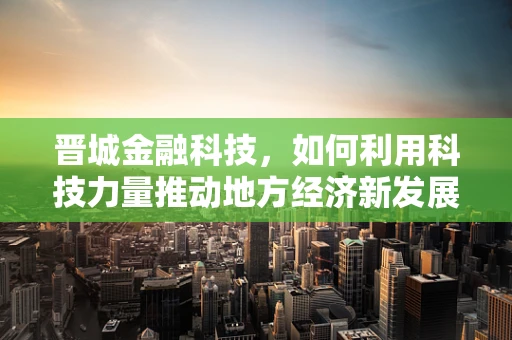 晋城金融科技，如何利用科技力量推动地方经济新发展？
