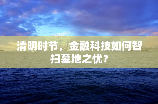 清明时节，金融科技如何智扫墓地之忧？