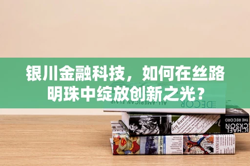 银川金融科技，如何在丝路明珠中绽放创新之光？