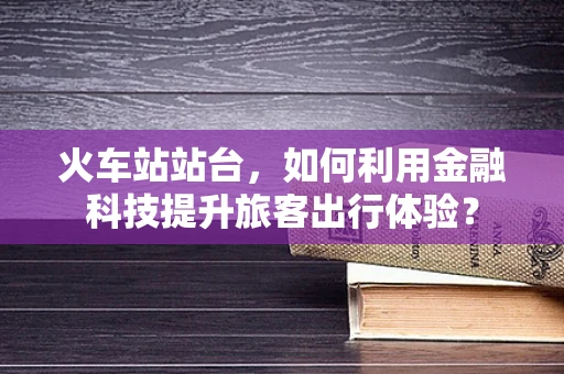 火车站站台，如何利用金融科技提升旅客出行体验？