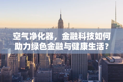 空气净化器，金融科技如何助力绿色金融与健康生活？