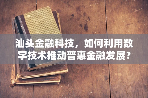 汕头金融科技，如何利用数字技术推动普惠金融发展？