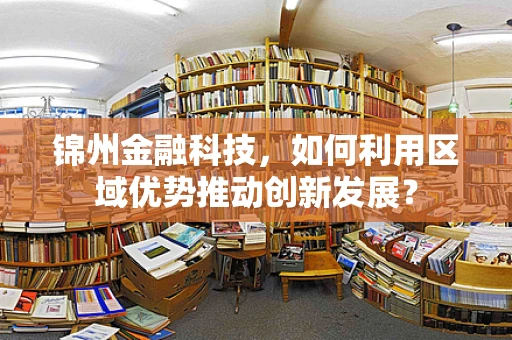 锦州金融科技，如何利用区域优势推动创新发展？