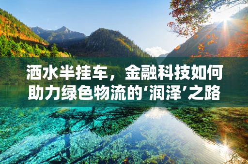 洒水半挂车，金融科技如何助力绿色物流的‘润泽’之路？