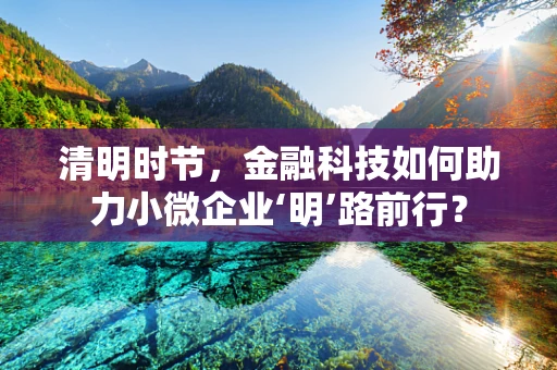 清明时节，金融科技如何助力小微企业‘明’路前行？