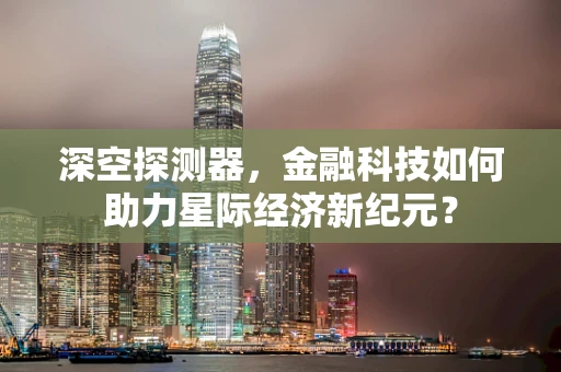 深空探测器，金融科技如何助力星际经济新纪元？