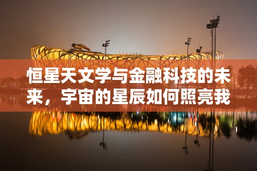 恒星天文学与金融科技的未来，宇宙的星辰如何照亮我们的数字天空？