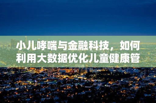 小儿哮喘与金融科技，如何利用大数据优化儿童健康管理？