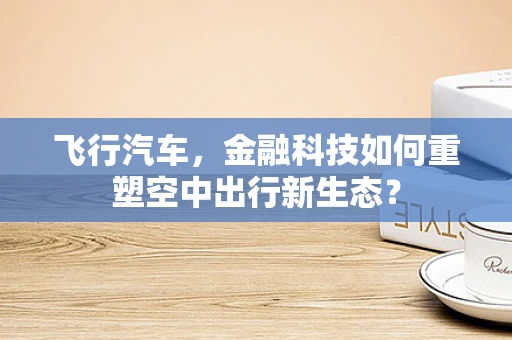 飞行汽车，金融科技如何重塑空中出行新生态？