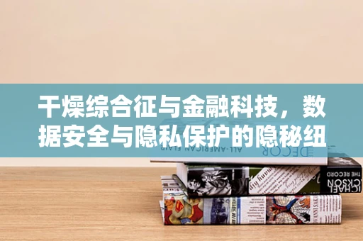 干燥综合征与金融科技，数据安全与隐私保护的隐秘纽带