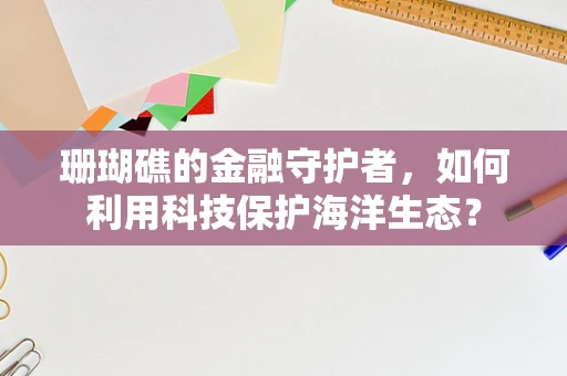 珊瑚礁的金融守护者，如何利用科技保护海洋生态？