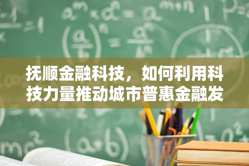 抚顺金融科技，如何利用科技力量推动城市普惠金融发展？