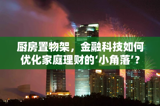 厨房置物架，金融科技如何优化家庭理财的‘小角落’？