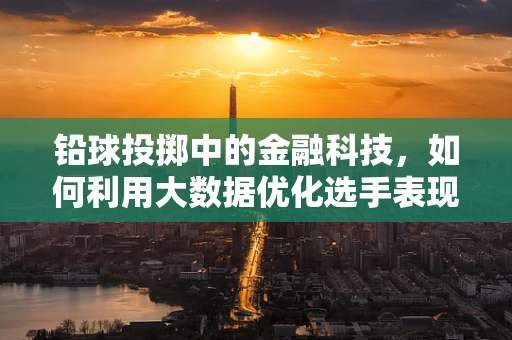 铅球投掷中的金融科技，如何利用大数据优化选手表现？