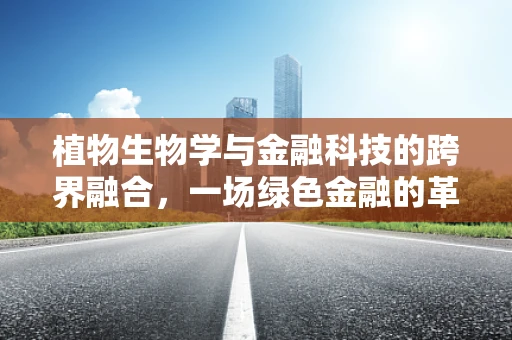 植物生物学与金融科技的跨界融合，一场绿色金融的革命？
