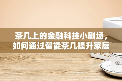 茶几上的金融科技小剧场，如何通过智能茶几提升家庭财务管理？