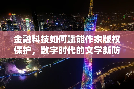 金融科技如何赋能作家版权保护，数字时代的文学新防线？