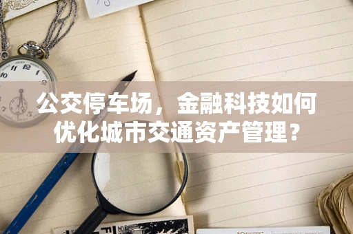 公交停车场，金融科技如何优化城市交通资产管理？