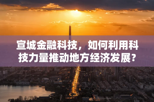 宣城金融科技，如何利用科技力量推动地方经济发展？
