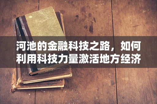 河池的金融科技之路，如何利用科技力量激活地方经济新引擎？