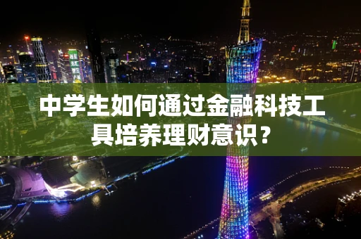 中学生如何通过金融科技工具培养理财意识？