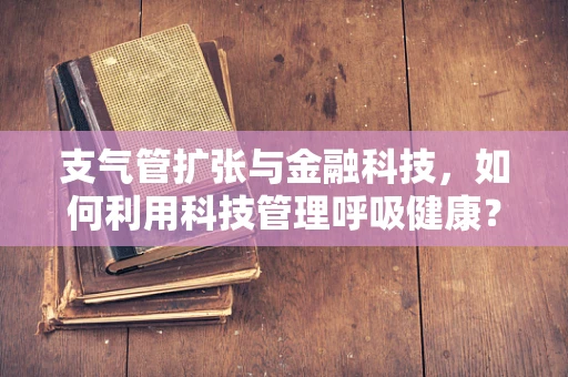 支气管扩张与金融科技，如何利用科技管理呼吸健康？
