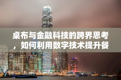 桌布与金融科技的跨界思考，如何利用数字技术提升餐饮业服务体验？