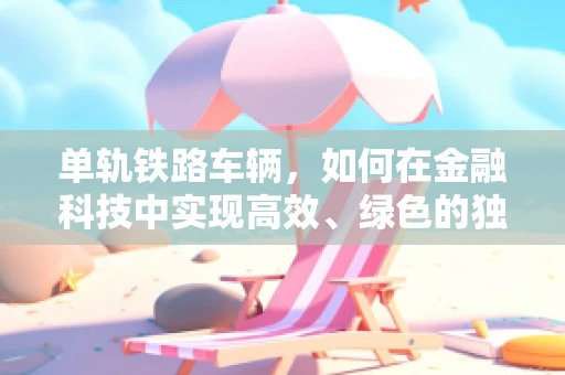 单轨铁路车辆，如何在金融科技中实现高效、绿色的独行侠？