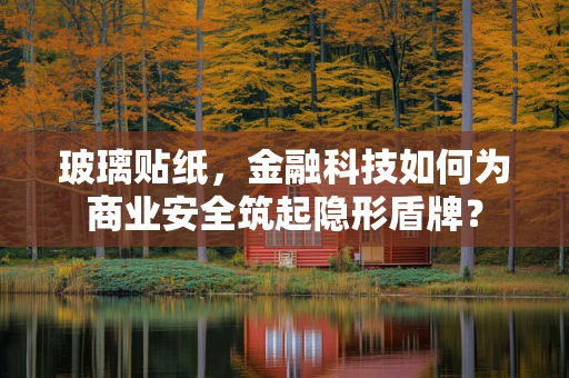 玻璃贴纸，金融科技如何为商业安全筑起隐形盾牌？