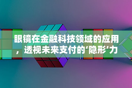 眼镜在金融科技领域的应用，透视未来支付的‘隐形’力量？