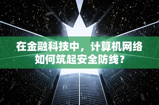 在金融科技中，计算机网络如何筑起安全防线？