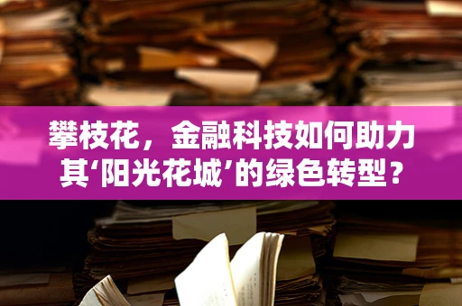 攀枝花，金融科技如何助力其‘阳光花城’的绿色转型？