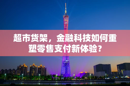 超市货架，金融科技如何重塑零售支付新体验？
